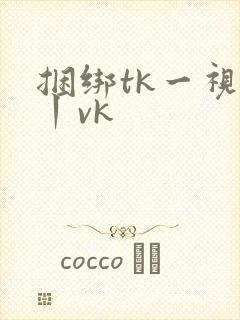 捆绑tk一视频丨vk