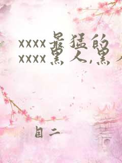 xxxx最猛的xxxx黑人,黑人巨大极品