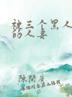 被三个黑人中出的人妻