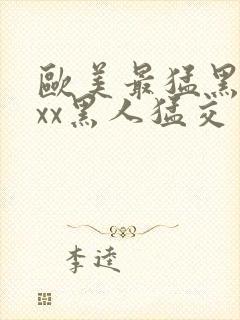 欧美最猛黑人xxx黑人猛交