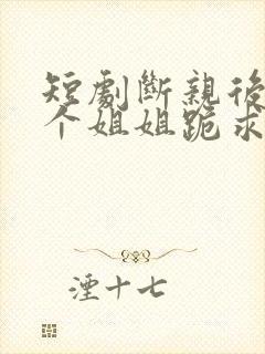 短剧断亲后,四个姐姐跪求我回家免费