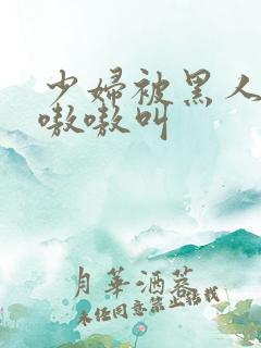 少妇被黑人整的嗷嗷叫