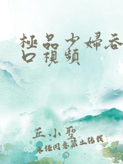 极品少妇吞精爆口视频