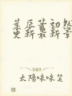 叶辰萧初然刚刚更新最新章节免费阅