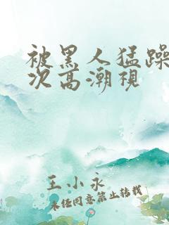 被黑人猛躁10次高潮视