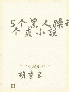5个黑人躁我一个爽小说