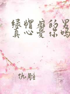 绿帽癖的男人会真心爱你吗