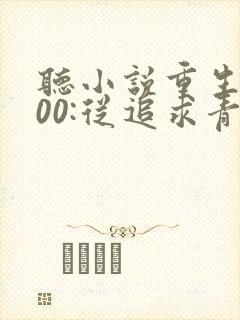 听小说重生2000:从追求青涩校花同桌开始