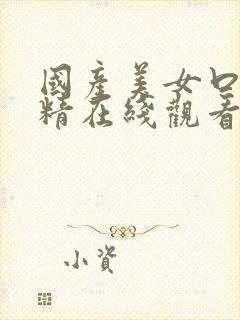 国产美女口爆吞精在线观看