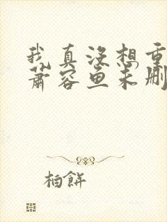 我真没想重生啊萧容鱼未删版