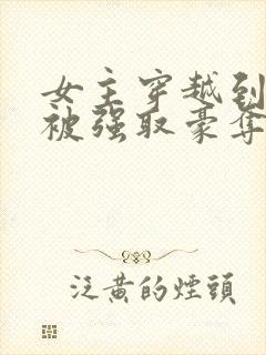 女主穿越到古代被强取豪夺