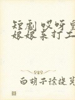 短剧 哎呀皇后娘娘来打工