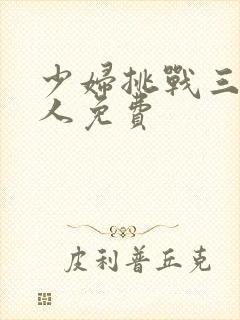 少妇挑战三个黑人免费