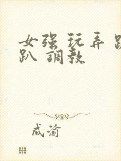 女强 玩弄 跪趴 调教