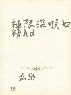 极限深喉口爆吞精hd