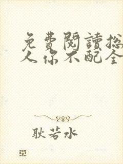 免费阅读总裁大人你不配全文