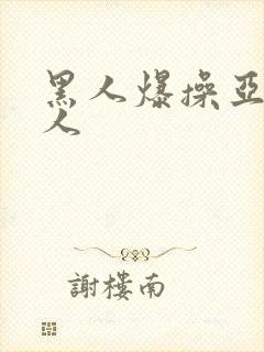 黑人爆操亚洲女人