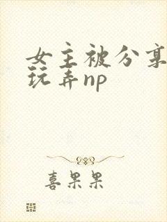 女主被分享多人玩弄np