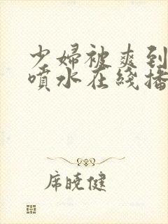 少妇被爽到高潮喷水在线播放