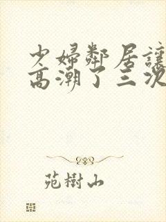 少妇邻居让我弄高潮了三次