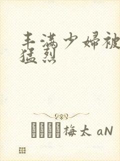 丰满少妇被粗大猛烈