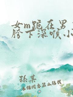 女m跪在男主人胯下深喉小说