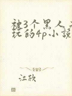 被3个黑人老外玩的4p小说