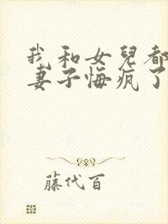 我和女儿都死后妻子悔疯了全文免费阅读