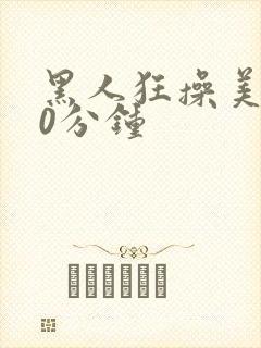 黑人狂操美女60分钟