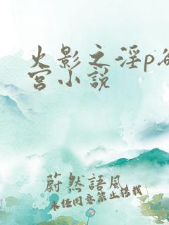 火影之淫p欲后宫小说