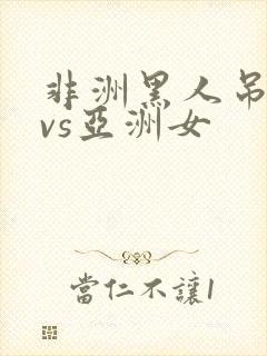 非洲黑人吊巨大vs亚洲女