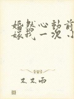 婚然心动前妻再嫁我一次 小说