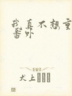 我真不想重生啊番外