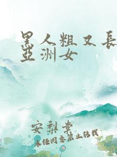 黑人粗又长大战亚洲女