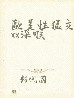 欧美性猛交ⅹxxx深喉