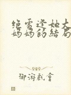 绝处逢她大结局妈妈的结局