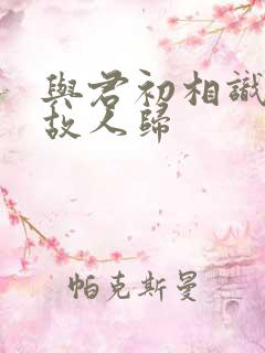 与君初相识犹若故人归