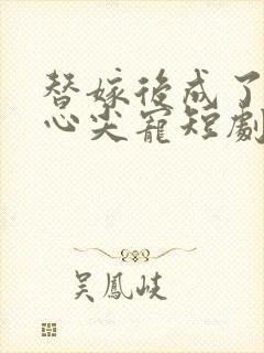 替嫁后成了老公心尖宠短剧沉思