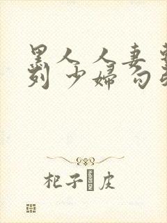 黑人 人妻 系列 少妇 勾引