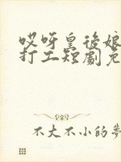 哎呀皇后娘娘来打工短剧免费