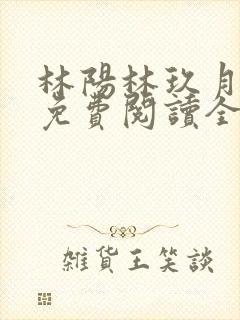 林阳林玖月小说免费阅读全文无弹窗