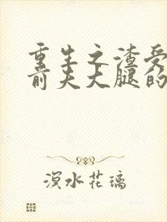 重生之渣受抱紧前夫大腿的小说免费阅读