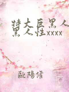 特大巨黑人吊与黑人性xxxx