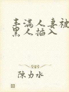 丰满人妻被多个黑人插入