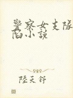 警察女支队的沦陷小说