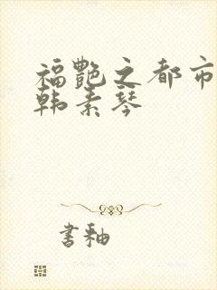 福艳之都市后宫韩素琴