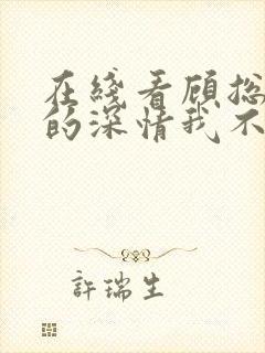 在线看顾总,你的深情我不配