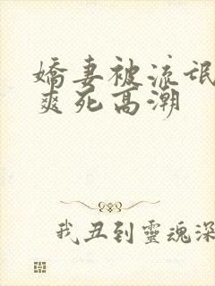 娇妻被流氓玩的爽死高潮