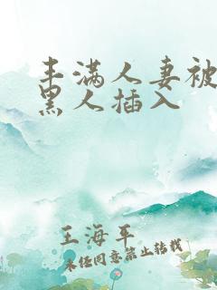 丰满人妻被多个黑人插入