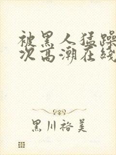 被黑人猛躁10次高潮在线看